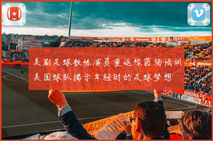 美剧足球教练演员重返绿茵场试训美国球队揭示年轻时的足球梦想
