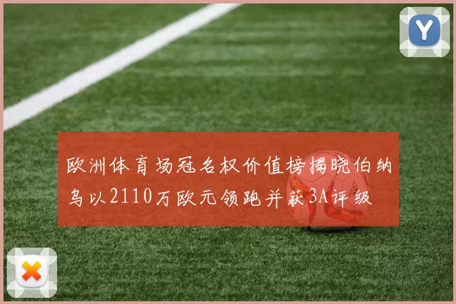 欧洲体育场冠名权价值榜揭晓伯纳乌以2110万欧元领跑并获3A评级