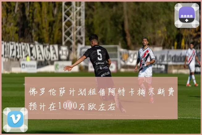 佛罗伦萨计划租借阿特卡梅买断费预计在1000万欧左右