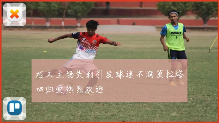 尤文主场失利引发球迷不满莫拉塔回归受热烈欢迎