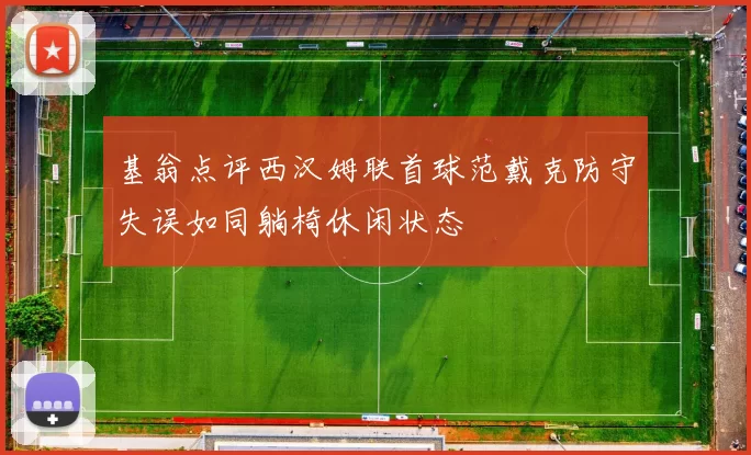 基翁点评西汉姆联首球范戴克防守失误如同躺椅休闲状态