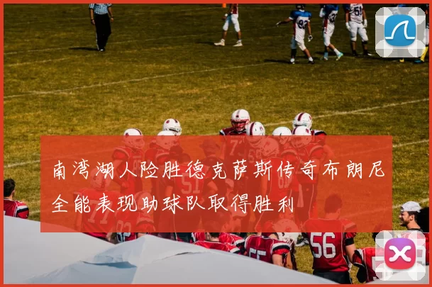 南湾湖人险胜德克萨斯传奇布朗尼全能表现助球队取得胜利