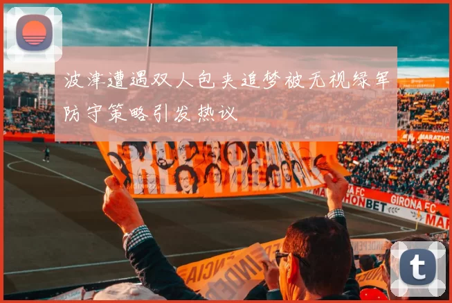 波津遭遇双人包夹追梦被无视绿军防守策略引发热议