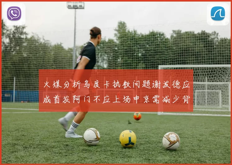 火媒分析乌度卡执教问题谢泼德应成首发阿门不应上场申京需减少背打次数