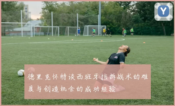 德里克怀特谈西班牙挡拆战术的难度与创造机会的成功经验