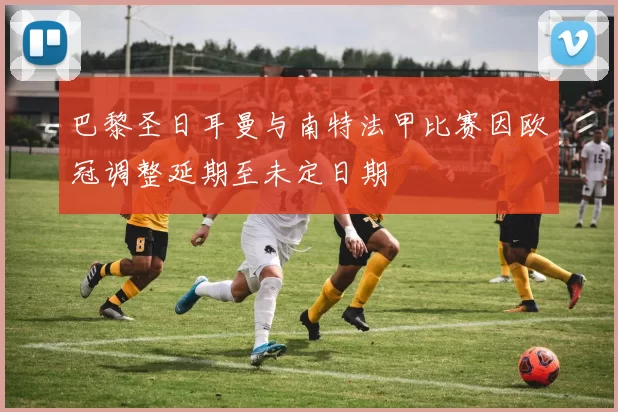 巴黎圣日耳曼与南特法甲比赛因欧冠调整延期至未定日期