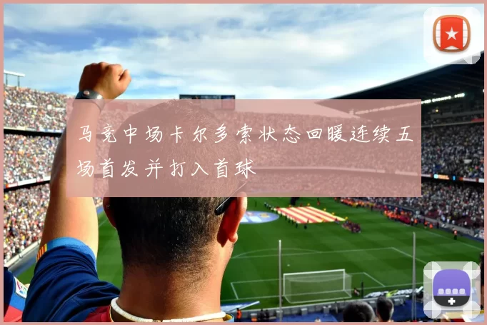 马竞中场卡尔多索状态回暖连续五场首发并打入首球