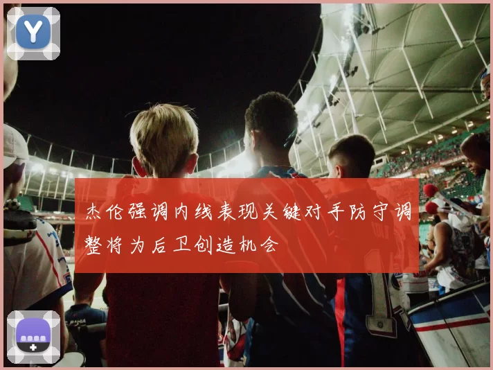 杰伦强调内线表现关键对手防守调整将为后卫创造机会