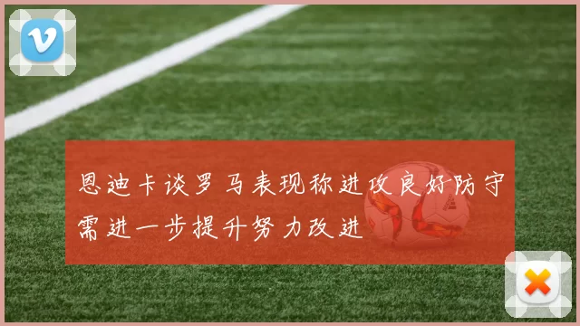恩迪卡谈罗马表现称进攻良好防守需进一步提升努力改进
