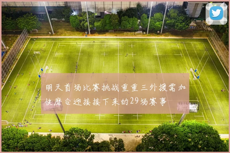 明天首场比赛挑战重重三外援需加快磨合迎接接下来的29场赛事