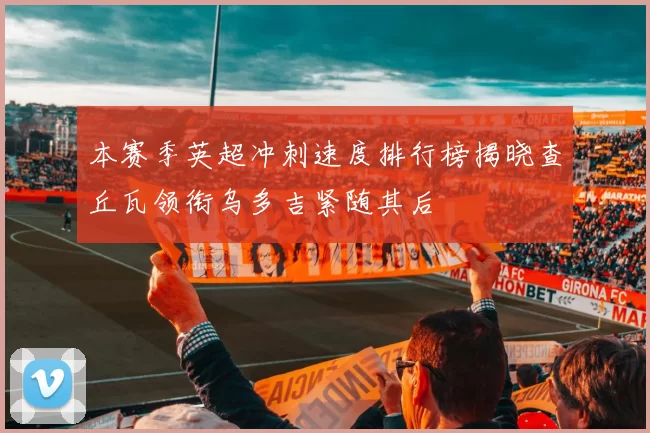 本赛季英超冲刺速度排行榜揭晓查丘瓦领衔乌多吉紧随其后