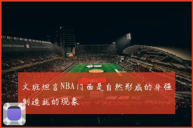文班坦言NBA门面是自然形成的非强制造就的现象