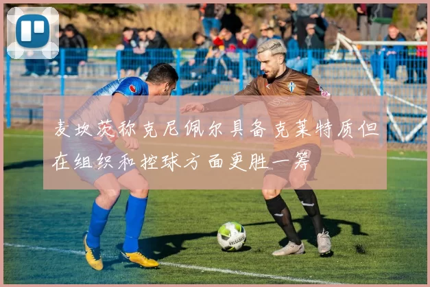 麦坎茨称克尼佩尔具备克莱特质但在组织和控球方面更胜一筹