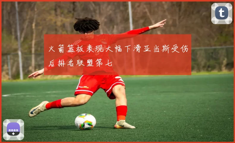 火箭篮板表现大幅下滑亚当斯受伤后排名联盟第七
