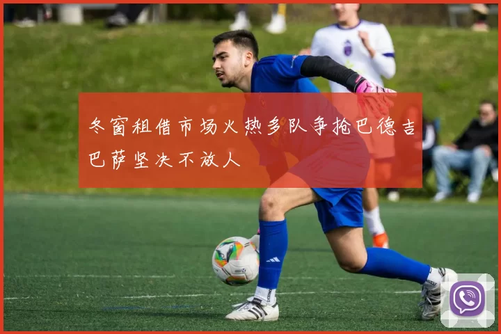 冬窗租借市场火热多队争抢巴德吉巴萨坚决不放人