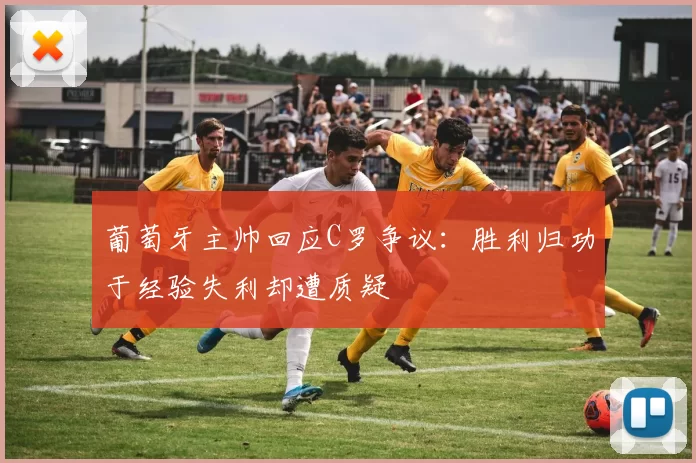 葡萄牙主帅回应C罗争议：胜利归功于经验失利却遭质疑