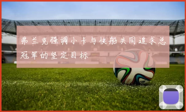 弗兰克强调小卡与快船共同追求总冠军的坚定目标