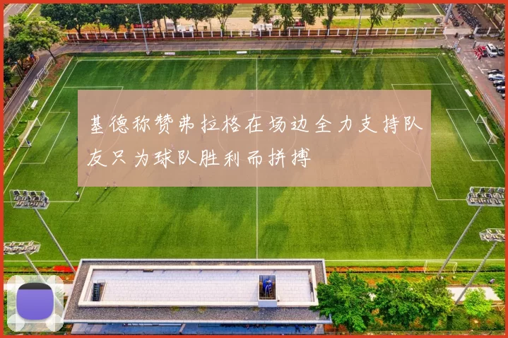 基德称赞弗拉格在场边全力支持队友只为球队胜利而拼搏