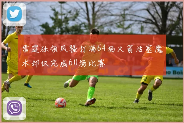 雷霆独领风骚打满64场火箭活塞魔术却仅完成60场比赛