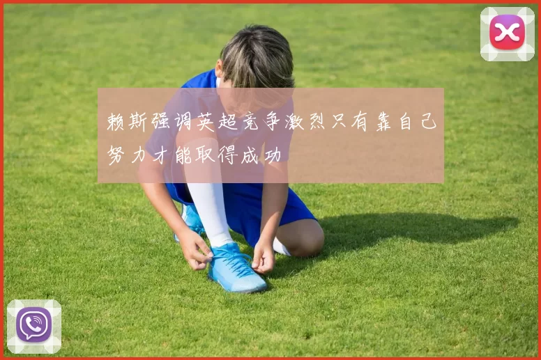 赖斯强调英超竞争激烈只有靠自己努力才能取得成功