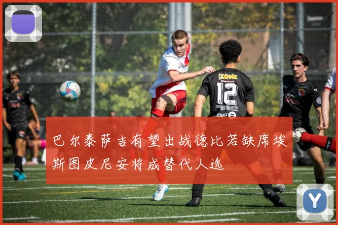 巴尔泰萨吉有望出战德比若缺席埃斯图皮尼安将成替代人选